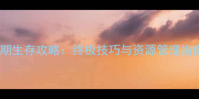 图片 最后生还者后期生存攻略：终极技巧与资源管理指南（完整版）1