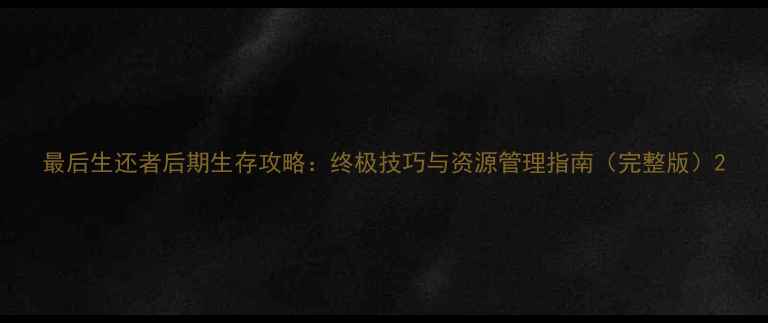 图片 最后生还者后期生存攻略：终极技巧与资源管理指南（完整版）2