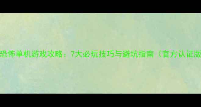 图片 最恐怖单机游戏攻略：7大必玩技巧与避坑指南（官方认证版）