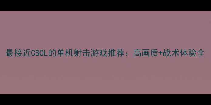 图片 最接近CSOL的单机射击游戏推荐：高画质+战术体验全