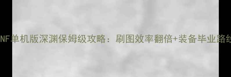 图片 最新DNF单机版深渊保姆级攻略：刷图效率翻倍+装备毕业路线详解