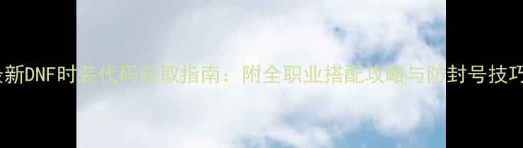 图片 最新DNF时装代码获取指南：附全职业搭配攻略与防封号技巧1