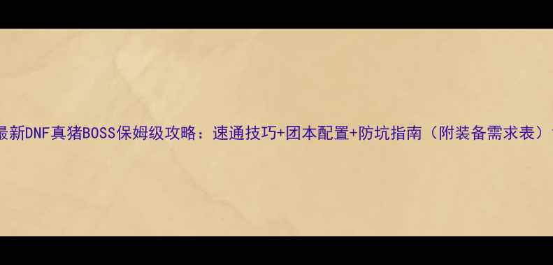 图片 最新DNF真猪BOSS保姆级攻略：速通技巧+团本配置+防坑指南（附装备需求表）1
