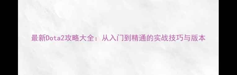 图片 最新Dota2攻略大全：从入门到精通的实战技巧与版本