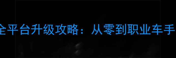 图片 最新PS赛车全平台升级攻略：从零到职业车手的进阶指南2
