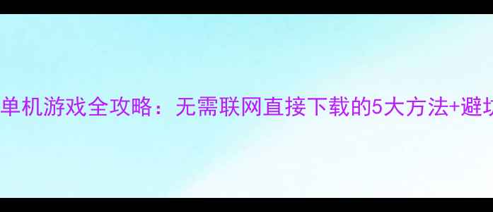 图片 最新QQ单机游戏全攻略：无需联网直接下载的5大方法+避坑指南1