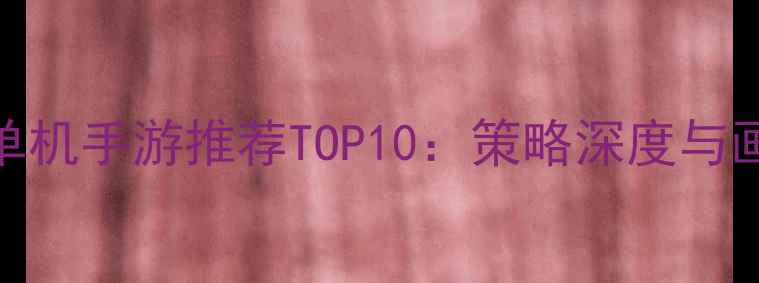 图片 最新三国单机手游推荐TOP10：策略深度与画面表现全