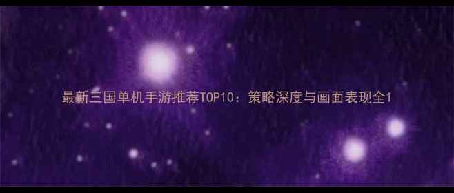 图片 最新三国单机手游推荐TOP10：策略深度与画面表现全1