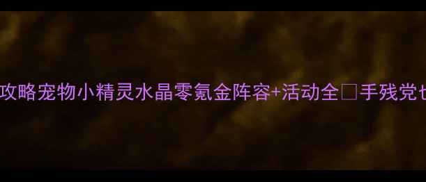 图片 最新保姆级攻略宠物小精灵水晶零氪金阵容+活动全🔥手残党也能上分！1