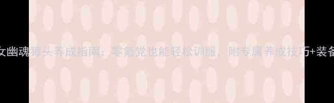图片 最新倩女幽魂獐头养成指南：零氪党也能轻松训服，附专属养成技巧+装备推荐！