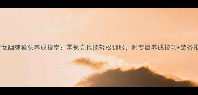 图片 最新倩女幽魂獐头养成指南：零氪党也能轻松训服，附专属养成技巧+装备推荐！1