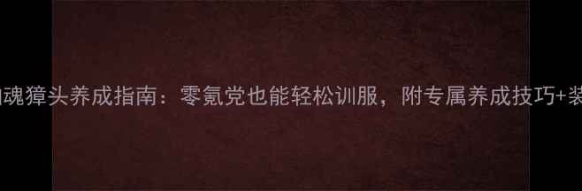 图片 最新倩女幽魂獐头养成指南：零氪党也能轻松训服，附专属养成技巧+装备推荐！2