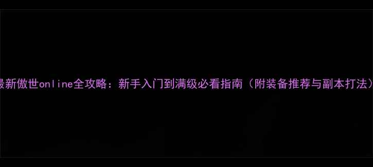 图片 最新傲世online全攻略：新手入门到满级必看指南（附装备推荐与副本打法）