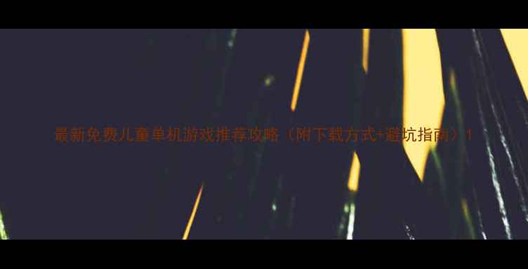 图片 最新免费儿童单机游戏推荐攻略（附下载方式+避坑指南）1