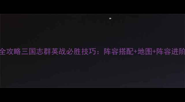 图片 最新全攻略三国志群英战必胜技巧：阵容搭配+地图+阵容进阶指南