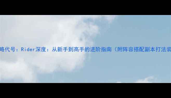 图片 最新全攻略代号：Rider深度：从新手到高手的进阶指南（附阵容搭配副本打法装备系统）
