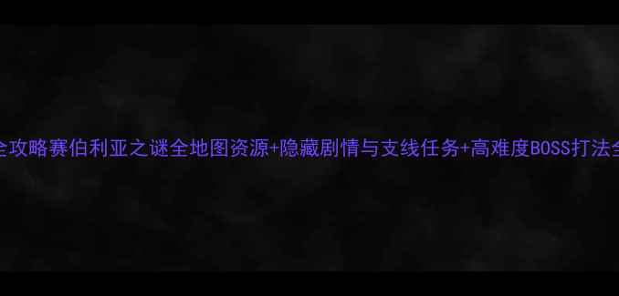 图片 最新全攻略赛伯利亚之谜全地图资源+隐藏剧情与支线任务+高难度BOSS打法全指南