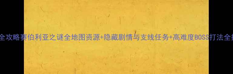 图片 最新全攻略赛伯利亚之谜全地图资源+隐藏剧情与支线任务+高难度BOSS打法全指南1