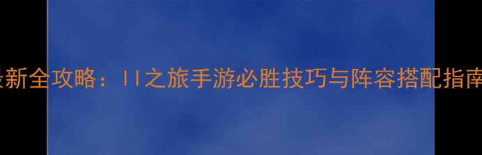 图片 最新全攻略：ll之旅手游必胜技巧与阵容搭配指南1