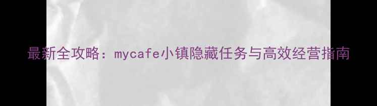 图片 最新全攻略：mycafe小镇隐藏任务与高效经营指南