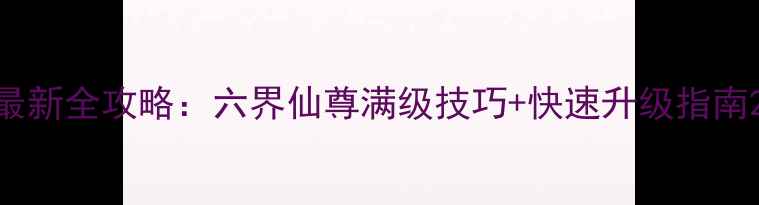 图片 最新全攻略：六界仙尊满级技巧+快速升级指南2