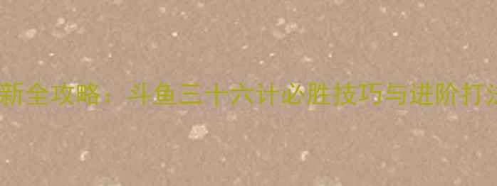 图片 最新全攻略：斗鱼三十六计必胜技巧与进阶打法1