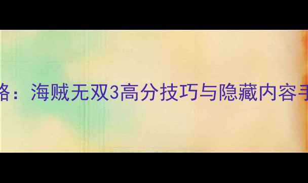图片 最新全攻略：海贼无双3高分技巧与隐藏内容手把手教学