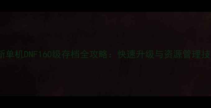 图片 最新单机DNF160级存档全攻略：快速升级与资源管理技巧1