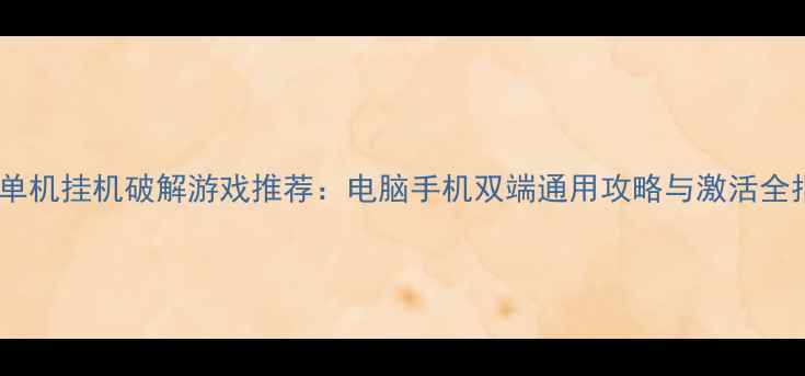 图片 最新单机挂机破解游戏推荐：电脑手机双端通用攻略与激活全指南1