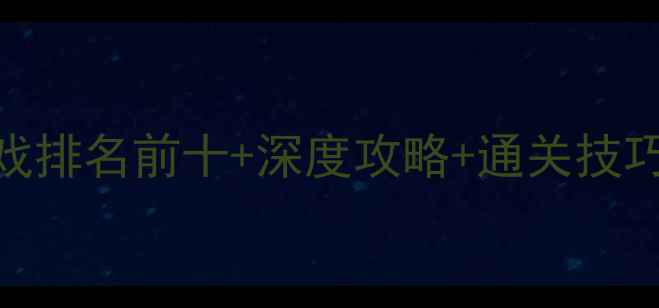 图片 最新单机游戏排名前十+深度攻略+通关技巧+避坑指南2