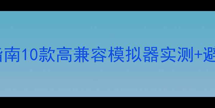 图片 最新单机游戏模拟器推荐指南10款高兼容模拟器实测+避坑全攻略（附下载方式）1