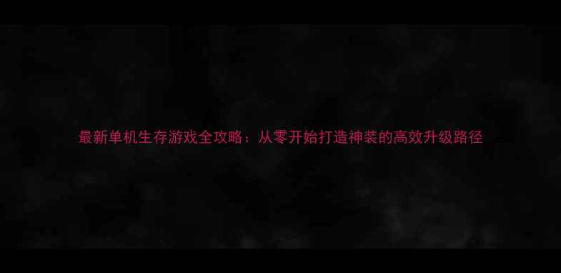 图片 最新单机生存游戏全攻略：从零开始打造神装的高效升级路径