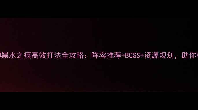 图片 最新原神黑水之痕高效打法全攻略：阵容推荐+BOSS+资源规划，助你轻松通关