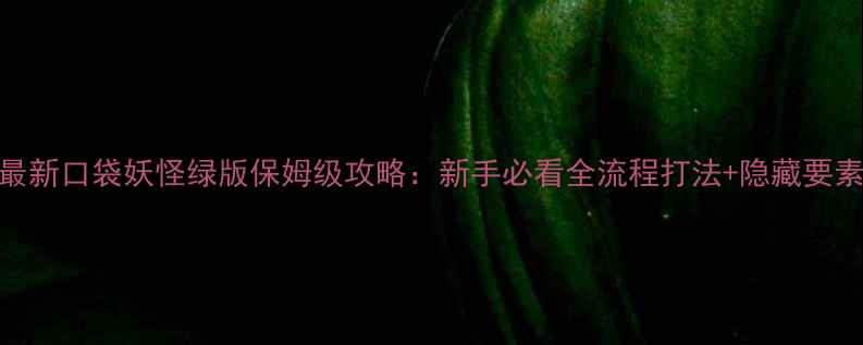 图片 最新口袋妖怪绿版保姆级攻略：新手必看全流程打法+隐藏要素