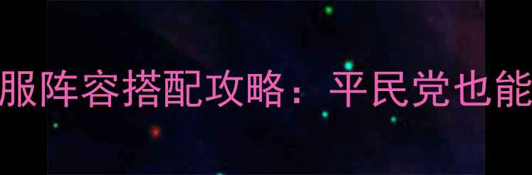 图片 最新国服手游三大国服阵容搭配攻略：平民党也能轻松上分的必胜公式