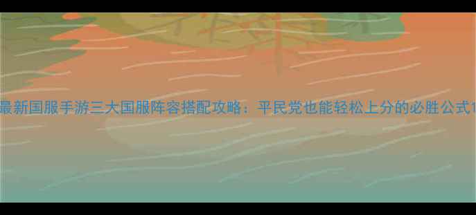 图片 最新国服手游三大国服阵容搭配攻略：平民党也能轻松上分的必胜公式1