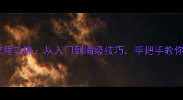 图片 最新天命奇御全流程攻略：从入门到满级技巧，手把手教你成为终极冒险者2