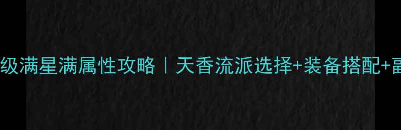 图片 最新天香满级满星满属性攻略｜天香流派选择+装备搭配+副本技巧全2
