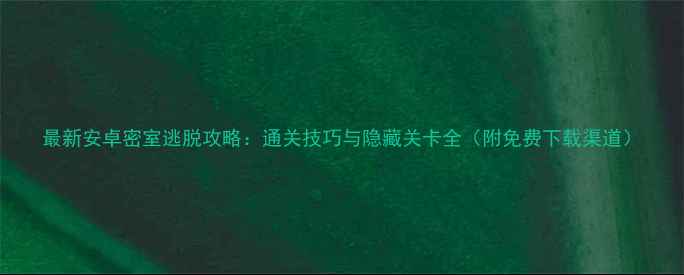 图片 最新安卓密室逃脱攻略：通关技巧与隐藏关卡全（附免费下载渠道）