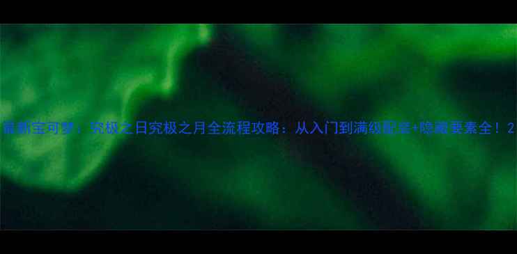 图片 最新宝可梦：究极之日究极之月全流程攻略：从入门到满级配装+隐藏要素全！2