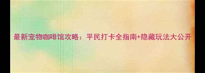 图片 最新宠物咖啡馆攻略：平民打卡全指南+隐藏玩法大公开