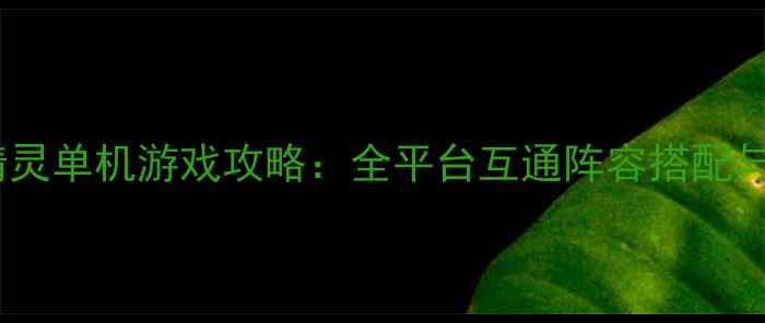 图片 最新宠物小精灵单机游戏攻略：全平台互通阵容搭配与隐藏任务全2