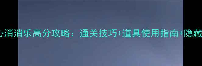 图片 最新开心消消乐高分攻略：通关技巧+道具使用指南+隐藏关卡全1
