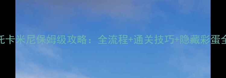 图片 最新托卡米尼保姆级攻略：全流程+通关技巧+隐藏彩蛋全收集