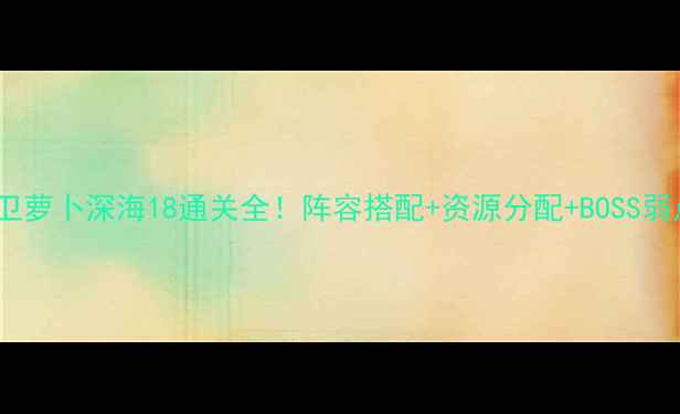 图片 最新攻略保卫萝卜深海18通关全！阵容搭配+资源分配+BOSS弱点大公开✨2