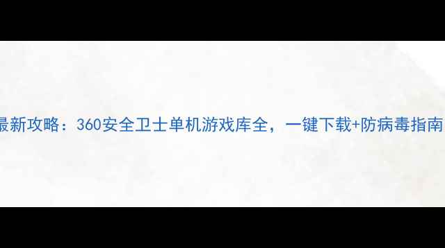 图片 最新攻略：360安全卫士单机游戏库全，一键下载+防病毒指南1