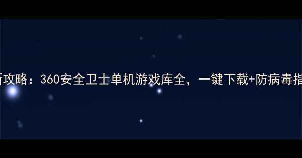 图片 最新攻略：360安全卫士单机游戏库全，一键下载+防病毒指南2