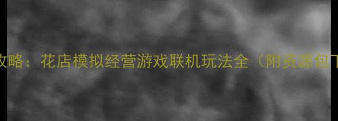 图片 最新攻略：花店模拟经营游戏联机玩法全（附资源包下载）