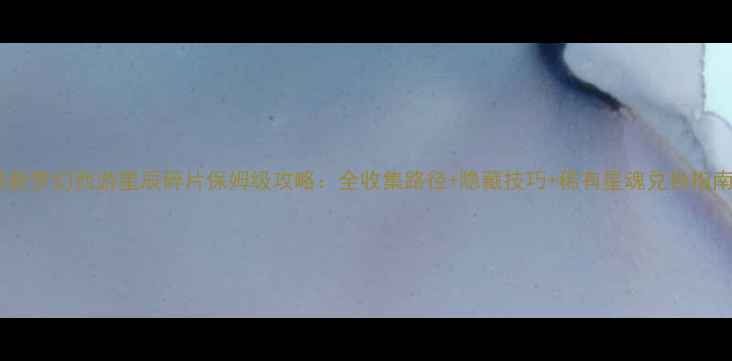 图片 最新梦幻西游星辰碎片保姆级攻略：全收集路径+隐藏技巧+稀有星魂兑换指南1