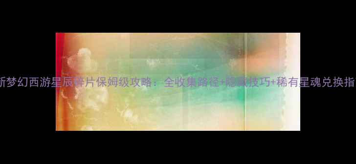 图片 最新梦幻西游星辰碎片保姆级攻略：全收集路径+隐藏技巧+稀有星魂兑换指南2
